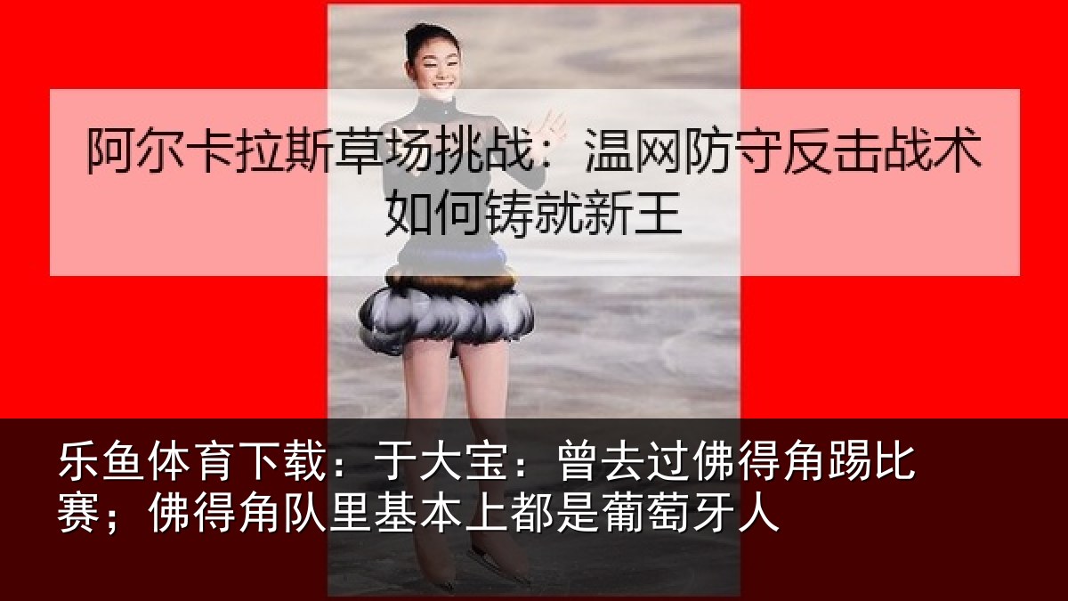 乐鱼体育下载：于大宝：曾去相关情况得角相关情况萄牙人