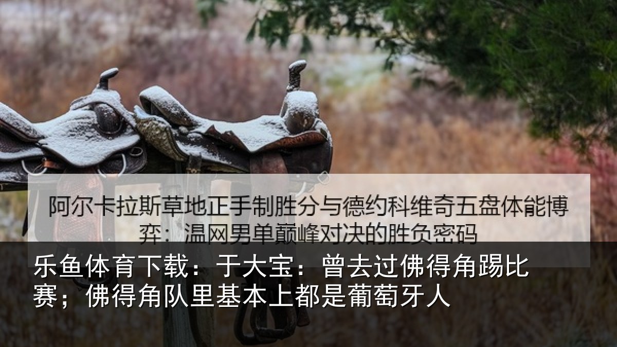 乐鱼体育下载：于大宝：曾去相关情况情况萄牙人