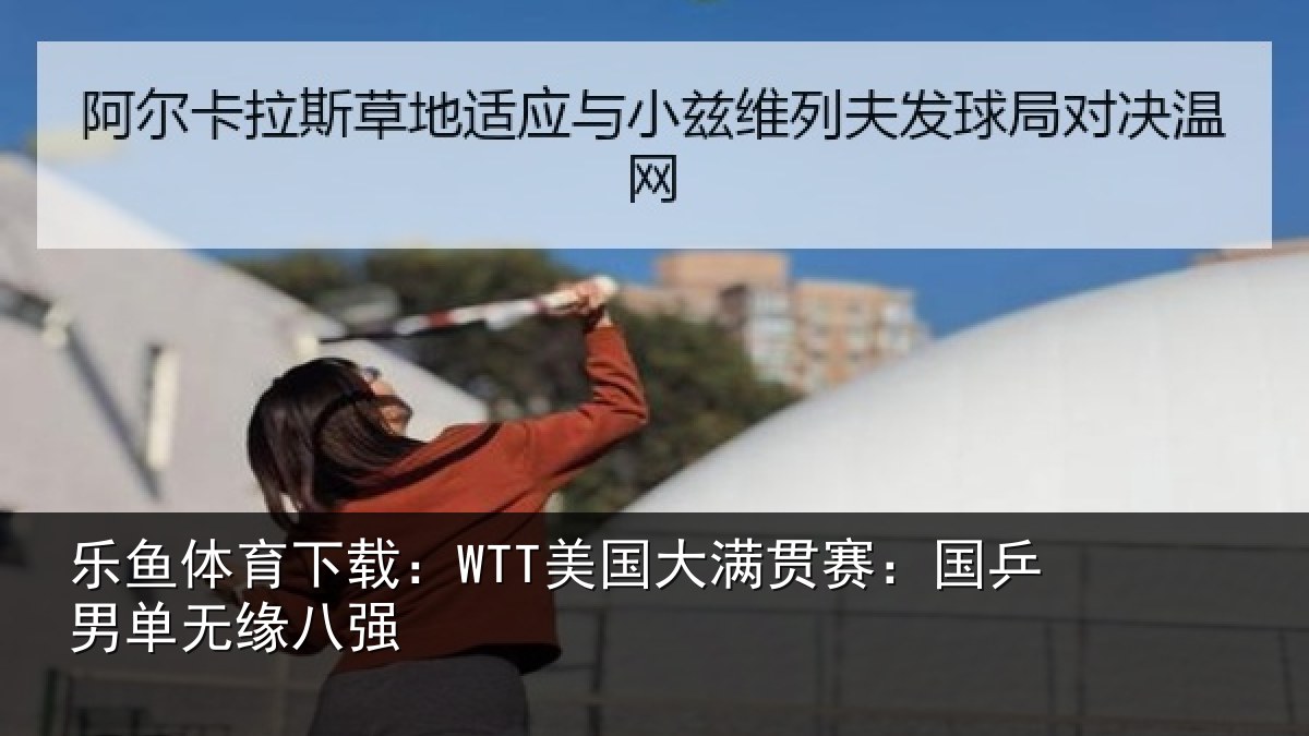 乐鱼体育下载：WTT美国相关情况无缘八强