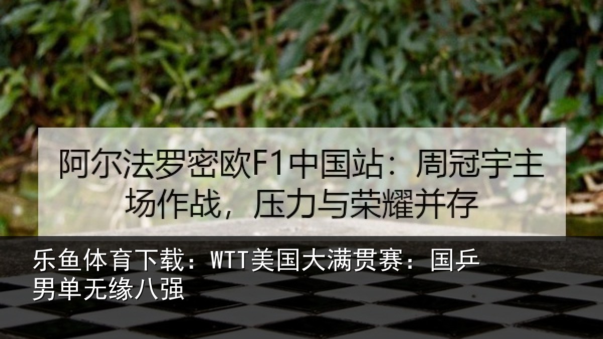 乐鱼体育下载：WTT美国大满贯赛：国乒男单无缘八强