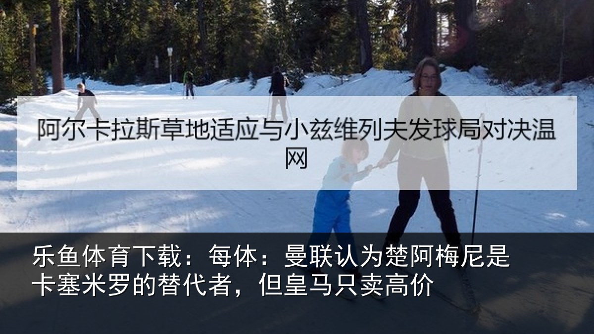 乐鱼体育下载：每体：曼联认为楚阿梅尼是卡塞米罗的替代者，但皇马只卖高价