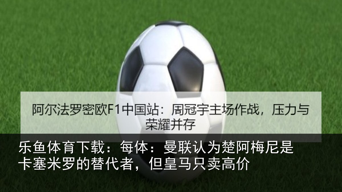 乐鱼体育下载：每体：曼联认为楚阿梅尼是卡塞米罗的替代者，但皇马只卖高价