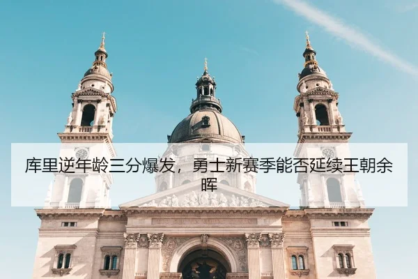 库里逆年龄三分爆发，勇士新赛季能否延续王朝余晖