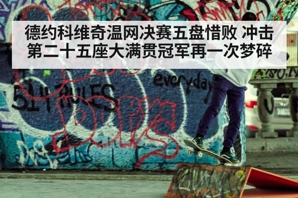 德约科维奇温网决赛五盘惜败 冲击第二十五座大满贯冠军再一次梦碎