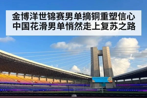 金博洋世锦赛男单摘铜重塑信心 中国花滑男单悄然走上复苏之路