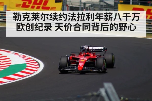 勒克莱尔续约法拉利年薪八千万欧创纪录 天价合同背后的野心