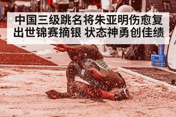 中国三级跳名将朱亚明伤愈复出世锦赛摘银 状态神勇创佳绩