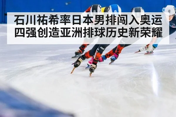 石川祐希率日本男排闯入奥运四强创造亚洲排球历史新荣耀